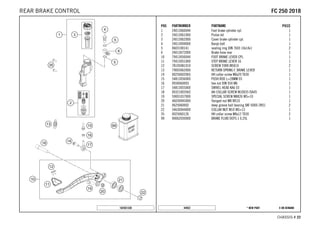 X ON DEMAND* NEW PART44932
CHASSIS # 2222
POS PARTNUMBER PARTNAME PIECE
1 24013060044 Foot brake cylinder cpl. 1
2 24013061000 Piston kit 1
3 24013062000 Cover brake cylinder cpl. 1
4 24013094000 Banjo bolt 1
5 0603100141 sealing ring DIN 7603 10x14x1 2
6 24013072000 Brake hose rear 1
10 79413050044 FOOT BRAKE LEVER CPL. 1
11 79413051000 STEP BRAKE LEVER 16 1
12 78105081010 SCREW TORX M5X10 2
13 79003062000 RETURN SPRING F. BRAKE LEVER 1
14 0025060206S HH collar screw M6x20 TX30 1
15 54813056000 PUSH ROD L=28MM 03 1
16 0934060003 hex nut DIN 934 M6 1
17 54813055000 SWIVEL HEAD KA6 03 1
18 0032100356S AH-COLLAR SCREW M10X35 ISA45 1
19 59001037000 SPECIAL SCREW M8X26 WS=10 1
20 46030045000 flanged nut M8 WS10 1
21 0625060002 deep groove ball bearing SKF 6000-2RS1 2
22 54630044000 COLLAR NUT M10 WS=13 1
35 0025060126 HH collar screw M6x12 TX30 2
99 00062030000 BRAKE FLUID DOT5.1 0,25L 1
182501330
FFCC 225500 22001188REAR BRAKE CONTROL
 