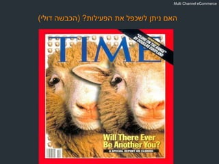 ‫הפעילות‬ ‫את‬ ‫לשכפל‬ ‫ניתן‬ ‫האם‬?(‫דולי‬ ‫הכבשה‬)
Multi Channel eCommerce
 