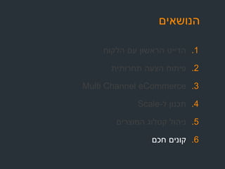 ‫הנושאים‬
.1‫הלקוח‬ ‫עם‬ ‫הראשון‬ ‫הדייט‬
.2‫תחרותית‬ ‫הצעה‬ ‫פיתוח‬
.3Multi Channel eCommerce
.4‫ל‬ ‫תכנון‬-Scale
.5‫המוצרים‬ ‫קטלוג‬ ‫ניהול‬
.6‫חכם‬ ‫קונים‬
 