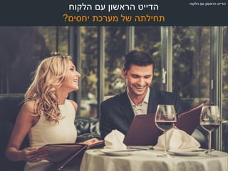 ‫הלקוח‬ ‫עם‬ ‫הראשון‬ ‫הדייט‬
‫יחסים‬ ‫מערכת‬ ‫של‬ ‫תחילתה‬?
‫הלקוח‬ ‫עם‬ ‫הראשון‬ ‫הדייט‬
 