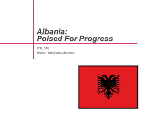 Albania:
Poised For Progress
INTL 510
Briefer: Stephanie Morrison
 