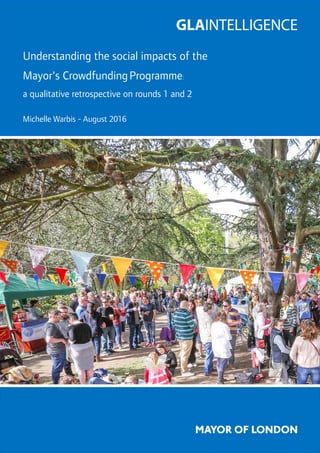 Understanding the social impacts of the
Mayor's CrowdfundingProgramme:
a qualitative retrospective on rounds 1 and 2
Michelle Warbis - August 2016
June 2016
 