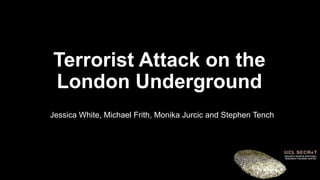 Terrorist Attack on the
London Underground
Jessica White, Michael Frith, Monika Jurcic and Stephen Tench
 