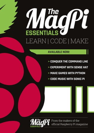 Tutorial WALKTHROUGH
 CONQUER THE COMMAND LINE
 EXPERIMENT WITH SENSE HAT
 MAKE GAMES WITH PYTHON
 CODE MUSIC WITH SONIC PI
AVAILABLE NOW:
LEARN | CODE | MAKE
ESSENTIALS
From the makers of the
official Raspberry Pi magazine
ESSENTIALS
 