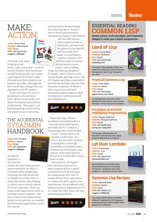 raspberrypi.org/magpi 87July 2016
Score
ReviewBOOKS
Land of Lisp
The book of the website of the rock
video (no, seriously), and the funnest
introduction: learn Lisp “one game
at a time”.
Author: Conrad Barski
Publisher: No Starch
Price: £33.50
ISBN: 978-1593272814
landoflisp.com
Practical Common Lisp
Comprehensive and well-written
introduction that shows Lisp’s power
through a series of practical projects.
Author: Peter Seibel
Publisher: Apress
Price: £47.49
ISBN: 978-1430242901
gigamonkeys.com/book
Paradigms of Artificial
Intelligence Programming
This 25-year-old book goes far
beyond AI, and teaches more about
programming than you’d believe!
Author: Morgan Kaufmann
Publisher: Morgan Kaufmann
Price: £43.99
ISBN: 978-1558601918
norvig.com/paip.html
Let Over Lambda
Opinionated but essential guide
to advanced Lisp use, focussing
on macros - programs that write
programs - and how to break rules.
Author: Doug Hoyte
Publisher: Lulu
Price: £30.50
ISBN: 978-1435712751
letoverlambda.com
Common Lisp Recipes
Lisp veteran Weitz takes a practical
engineer’s approach to the language,
producing the best intermediate-level
general Lisp reference.
Author: Edmund Weitz
Publisher: Apress
Price: £41.50
ISBN: 978-1484211779
magpi.cc/28R6xM9
ESSENTIAL READING:
Simple syntax, multi-paradigm, and frequently
alleged to make you a better programmer...
This book is all about
bringing action ‑
music, light, and sound – to the Pi
and the Arduino. Both boards are
treated fairly equally, and it gives
a good appraisal of which types
of projects are best suited to one
board or the other, although the
low-cost Pi Zero changes the cost
argument in the Pi’s favour.
If you only have a Pi, there’s
plenty here to do and learn
from: Monk’s latest work is all
about the dynamic possibilities
of electronics. The projects are
both interesting in themselves,
and a good source of learning
Author: Simon Monk
Publisher: Maker Media
Price: £23.50
ISBN: 978-1457187797
magpi.cc/28R5VpP
and inspiration for developing
your own Pi projects. If you’re
new to the Pi and electronics,
introductory chapters cover Python
and the GPIO library,
then a practical look at
electronics, moving from
the general to the specific,
and illustrated with
hands-on experiments.
Several chapters cover
different types of motors,
giving motion to your
project, and including
‘Pepe, the Dancing Raspberry
Pi Puppet’, which returns in the
sound chapter, gaining a voice. The
IoT chapter sees Pepe connected to
the internet and dancing each time
his name is tweeted. Dr Monk’s
clear instructions and well-
developed projects make an ideal
introduction to electronics with
your Raspberry Pi.
MAKE:
ACTION:
Accidental
sysadmin is
the term for
anyone who has ended up with
responsibility for an office’s
IT systems after unadvisedly
revealing that they know how
to change the printer toner or
reboot the server, then finding
it a short step to overall control
of all the computers. There are
many small organisations with no
formally trained sysadmin, and
your reviewer has trained many
people in this position in a number
of community organisations across
the country.
Author: Eric A Kralicek
Publisher: Apress
Price: £27.99
ISBN: 978-1484218167
magpi.cc/28R6905
Many years ago, Ubuntu –
installed on recycled hardware
– was the most useful option,
and today the Pi 3 is ideal as a
surprisingly able small business
server. A book needs to be
written on this topic, but
this is not that book: Kralicek
instead gives a thorough
grounding on sysadmin tasks,
networking technologies, and
various servers and services,
but all from a rather MS-centric
point of view.
Nevertheless, the higher-
level overview presented in
most chapters will be a useful
introduction to essential areas
for many people who have IT
responsibility thrust upon them.
In conjunction with a good Linux
introduction, this handbook could
help you put your organisation’s IT
in a saner and safer state, and save
unnecessary problems.
THE ACCIDENTAL
SYSADMIN
HANDBOOK
Score
COMMON LISP
 