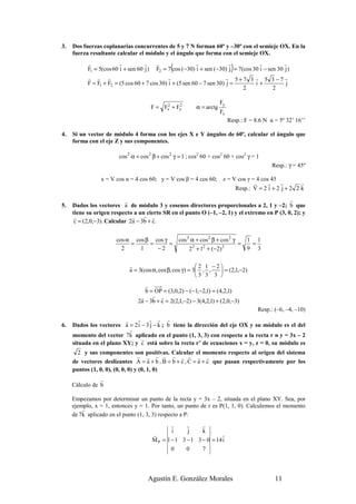 3.   Dos fuerzas coplanarias concurrentes de 5 y 7 N forman 60º y –30º con el semieje OX. En la
     fuerza resultante calcular el módulo y el ángulo que forma con el semieje OX.
           r             r          r    r
                                               (           r              r
                                                                             )      r          r
           F1 = 5(cos 60 i + sen 60 j ) F2 = 7 cos (−30) i + sen (−30) j = 7(cos 30 i − sen 30 j )
           r r r                               r                         r 5+7 3 r 5 3 −7 r
           F = F1 + F2 = (5 cos 60 + 7 cos 30) i + (5 sen 60 − 7 sen 30) j =      i+            j
                                                                             2            2

                                                                       Fy
                                      F = Fx + Fy
                                           2    2
                                                           α = arctg
                                                                       Fx
                                                                            Resp.: F = 8.6 N α = 5º 32’ 16’’

4.   Si un vector de módulo 4 forma con los ejes X e Y ángulos de 60º, calcular el ángulo que
     forma con el eje Z y sus componentes.

                        cos 2 α + cos 2 β + cos 2 γ = 1 ; cos2 60 + cos2 60 + cos2 γ = 1
                                                                                              Resp.: γ = 45º

                x = V cos α = 4 cos 60; y = V cos β = 4 cos 60; z = V cos γ = 4 cos 45
                                                                             r     r    r       r
                                                                     Resp.: V = 2 i + 2 j + 2 2 k

                           r                                                                  r
5.   Dados los vectores a de módulo 3 y cosenos directores proporcionales a 2, 1 y –2; b que
     tiene su origen respecto a un cierto SR en el punto O (–1, –2, 1) y el extremo en P (3, 0, 2); y
      r                       r r r
      c = (2,0,−3). Calcular 2a − 3b + c.


                       cos α cos β cos γ           cos 2 α + cos 2 β + cos 2 γ   1 1
                            =     =      =                                     =  =
                         2     1    −2                  2 + 1 + (−2)
                                                          2   2         2
                                                                                 9 3

                             r                              2 1 −2
                             a = 3(cos α, cos β, cos γ ) = 3 , ,   = (2,1,−2)
                                                            3 3 3 
                                   r
                                   b = OP = (3,0,2) − (−1,−2,1) = (4,2,1)
                                 r r r
                                2a − 3b + c = 2(2,1,−2) − 3(4,2,1) + (2,0,−3)
                                                                                        Resp.: (–6, –4, –10)
                          r   r r r r
6.   Dados los vectores a = 2 i − 3 j − k ; b tiene la dirección del eje OX y su módulo es el del
                            r
     momento del vector 7k aplicado en el punto (1, 3, 3) con respecto a la recta r ≡ y = 3x – 2
                                r
     situada en el plano XY; y c está sobre la recta r’ de ecuaciones x = y, z = 0, su módulo es
       2 y sus componentes son positivas. Calcular el momento respecto al origen del sistema
                                  r r r r r r r r r
     de vectores deslizantes A = a + b , B = b + c , C = a + c que pasan respectivamente por los
     puntos (1, 0, 0), (0, 0, 0) y (0, 1, 0)
                r
     Cálculo de b

     Empezamos por determinar un punto de la recta y = 3x – 2, situada en el plano XY. Sea, por
     ejemplo, x = 1, entonces y = 1. Por tanto, un punto de r es P(1, 1, 0). Calculemos el momento
         r
     de 7k aplicado en el punto (1, 3, 3) respecto a P:
                                               r      r       r
                                               i      j       k
                                       r                           r
                                       M P = 1 − 1 3 − 1 3 − 0 = 14 i
                                               0      0       7




                                     Agustín E. González Morales                               11
 