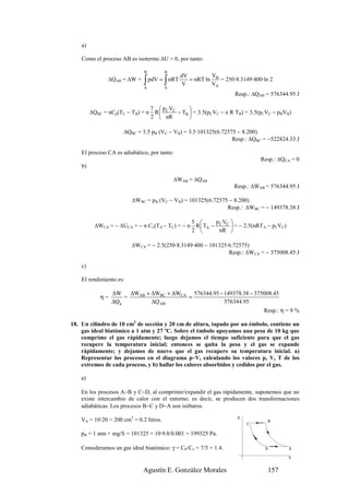 a)

    Como el proceso AB es isotermo ∆U = 0, por tanto:

                              B          B
                                               dV         V
                ∆QAB = ∆W =   ∫
                              A
                                         ∫
                                  pdV = nRT
                                         A
                                               V
                                                  = nRT ln B = 250·8.3149·400·ln 2
                                                          VA
                                                                     Resp.: ∆QAB = 576344.95 J

                                   7  p C VC      
         ∆QBC = nCp(TC − TB) = n    R        − TB  = 3.5(pCVC − n R TB) = 3.5(pCVC − pBVB)
                                   2  nR          

                      ∆QBC = 3.5 pB (VC − VB) = 3.5·101325(6.72575 − 8.200)
                                                                 Resp.: ∆QBC = −522824.33 J

    El proceso CA es adiabático, por tanto:
                                                                               Resp.: ∆QCA = 0
    b)

                                             ∆WAB = ∆QAB
                                                                    Resp.: ∆WAB = 576344.95 J

                         ∆WBC = pB (VC − VB) = 101325(6.72575 − 8.200)
                                                             Resp.: ∆WBC = − 149378.38 J

                                                   5       p V 
          ∆WCA = − ∆UCA = − n Cv(TA − TC) = − n     R  TA − C C  = − 2.5(nRTA − pCVC)
                                                   2        nR 

                         ∆WCA = − 2.5(250·8.3149·400 − 101325·6.72575)
                                                              Resp.: ∆WCA = − 375008.45 J

    c)

    El rendimiento es:

                  ∆W     ∆WAB + ∆WBC + ∆WCA 576344.95 − 149378.38 − 375008.45
             η=        =                   =
                  ∆Q a          ∆Q AB                   576344.95
                                                                                Resp.: η = 9 %

18. Un cilindro de 10 cm2 de sección y 20 cm de altura, tapado por un émbolo, contiene un
    gas ideal biatómico a 1 atm y 27 ºC. Sobre el émbolo apoyamos una pesa de 10 kg que
    comprime el gas rápidamente; luego dejamos el tiempo suficiente para que el gas
    recupere la temperatura inicial; entonces se quita la pesa y el gas se expande
    rápidamente; y dejamos de nuevo que el gas recupere su temperatura inicial. a)
    Representar los procesos en el diagrama p–V, calculando los valores p, V, T de los
    extremos de cada proceso, y b) hallar los calores absorbidos y cedidos por el gas.

    a)

    En los procesos A−B y C−D, al comprimir/expandir el gas rápidamente, suponemos que no
    existe intercambio de calor con el entorno; es decir, se producen dos transformaciones
    adiabáticas. Los procesos B−C y D−A son isóbaros.
                                                                      p
    VA = 10·20 = 200 cm3 = 0.2 litros.                                            B
                                                                          C

    pB = 1 atm + mg/S = 101325 + 10·9.8/0.001 = 199325 Pa.

    Consideramos un gas ideal biatómico: γ = CP/Cv = 7/5 = 1.4.                  D        A

                                                                                          V


                              Agustín E. González Morales                         157
 
