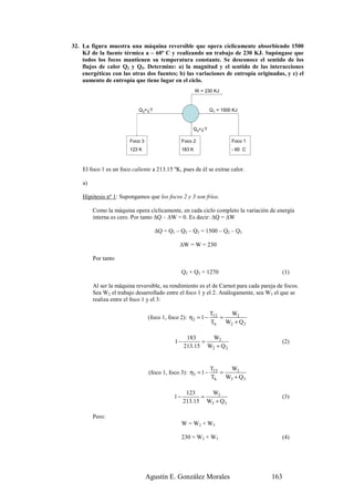 32. La figura muestra una máquina reversible que opera cíclicamente absorbiendo 1500
    KJ de la fuente térmica a – 60º C y realizando un trabajo de 230 KJ. Supóngase que
    todos los focos mantienen su temperatura constante. Se desconoce el sentido de los
    flujos de calor Q2 y Q3. Determine: a) la magnitud y el sentido de las interacciones
    energéticas con las otras dos fuentes; b) las variaciones de entropía originadas, y c) el
    aumento de entropía que tiene lugar en el ciclo.
                                                          W = 230 KJ



                            Q3=¿?                              Q1 = 1500 KJ



                                                      Q2=¿?

                        Foco 3                    Foco 2                 Foco 1
                        123 K                     183 K                  - 60 C



    El foco 1 es un foco caliente a 213.15 ºK, pues de él se extrae calor.

    a)

    Hipótesis nº 1: Supongamos que los focos 2 y 3 son fríos.

         Como la máquina opera cíclicamente, en cada ciclo completo la variación de energía
         interna es cero. Por tanto ∆Q – ∆W = 0. Es decir: ∆Q = ∆W

                                    ∆Q = Q1 – Q2 – Q3 = 1500 – Q2 – Q3

                                               ∆W = W = 230

         Por tanto

                                                  Q2 + Q3 = 1270                         (1)

         Al ser la máquina reversible, su rendimiento es el de Carnot para cada pareja de focos.
         Sea W2 el trabajo desarrollado entre el foco 1 y el 2. Análogamente, sea W3 el que se
         realiza entre el foco 1 y el 3:

                                                                Tf 2     W2
                                 (foco 1, foco 2): η2 = 1 −          =
                                                                Th     W2 + Q 2

                                                   183     W2
                                             1−         =                                (2)
                                                  213.15 W2 + Q 2


                                                                Tf 3     W3
                                  (foco 1, foco 3): η3 = 1 −         =
                                                                Th     W3 + Q 3

                                                   123     W3
                                             1−         =                                (3)
                                                  213.15 W3 + Q 3

         Pero:
                                                  W = W2 + W3

                                                  230 = W2 + W3                          (4)




                                 Agustín E. González Morales                        163
 