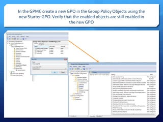In the GPMC create a new GPO in the Group Policy Objects using the
new Starter GPO.Verify that the enabled objects are still enabled in
the new GPO
 