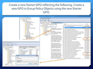 Create a new Starter GPO reflecting the following. Create a
new GPO in Group Policy Objects using the new Starter
GPO.
 