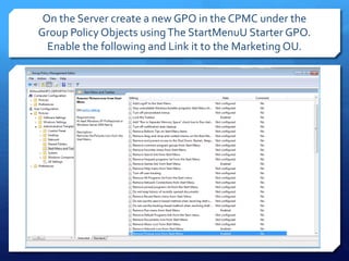On the Server create a new GPO in the CPMC under the
Group Policy Objects usingThe StartMenuU Starter GPO.
Enable the following and Link it to the Marketing OU.
 