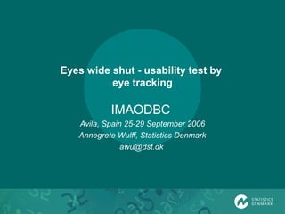 Eyes wide shut - usability test by
eye tracking
IMAODBC
Avila, Spain 25-29 September 2006
Annegrete Wulff, Statistics Denmark
awu@dst.dk
 