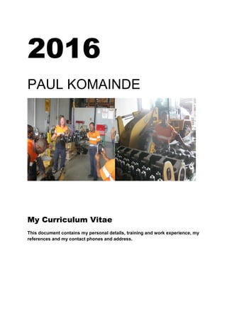 2016
PAUL KOMAINDE
My Curriculum Vitae
This document contains my personal details, training and work experience, my
references and my contact phones and address.
 
