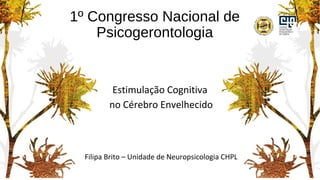 1º Congresso Nacional de
Psicogerontologia
Estimulação Cognitiva
no Cérebro Envelhecido
Filipa Brito – Unidade de Neuropsicologia CHPL
 