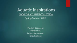 Aquatic Inspirations
SHOP THE ATLANTIS COLLECTION
Spring/Summer 2016
Product Designers:
Melissa Baz,
Kristen Borrowman,
Kirby Kitchens
 