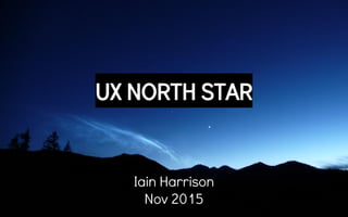 UX NORTH STAR
Iain Harrison
Nov 2015
 