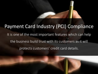 It is one of the most important features which can help
the business build trust with its customers as it will
protects customers’ credit card details.
Payment Card Industry (PCI) Compliance
 
