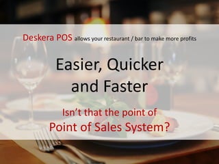 Isn’t that the point of
Point of Sales System?
Deskera POS allows your restaurant / bar to make more profits
Easier, Quicker
and Faster
 