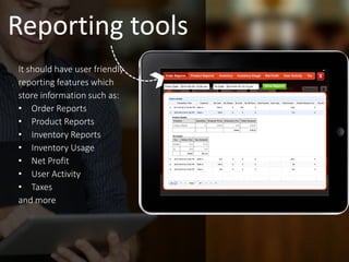 It should have user friendly
reporting features which
store information such as:
• Order Reports
• Product Reports
• Inventory Reports
• Inventory Usage
• Net Profit
• User Activity
• Taxes
and more
Reporting tools
 