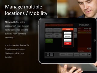 POS should offer online
access which helps the user
to stay connected with the
business from anywhere
remotely.
It is a convenient feature for
franchises and business
having more than one
location.
Manage multiple
locations / Mobility
 