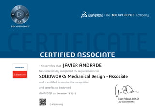 CERTIFICATECERTIFIED ASSOCIATE
Gian Paolo BASSI
CEO SOLIDWORKS
This certifies that	
has successfully completed the requirements for
and is entitled to receive the recognition
and benefits so bestowed
AWARDED on	
ASSOCIATE
December 18 2015
JAVIER ANDRADE
SOLIDWORKS Mechanical Design - Associate
C-XF276LUAZQ
Powered by TCPDF (www.tcpdf.org)
 