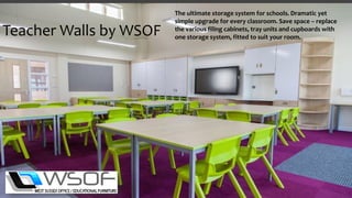 Teacher Walls by WSOF
The ultimate storage system for schools. Dramatic yet
simple upgrade for every classroom. Save space – replace
the various filing cabinets, tray units and cupboards with
one storage system, fitted to suit your room.
 
