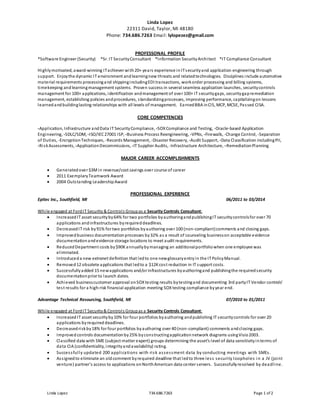 Linda Lopez
22311 David, Taylor, MI 48180
Phone: 734.686.7263 Email: lylopezez@gmail.com
Linda Lopez 734.686.7263 Page 1 of 2
PROFESSONAL PROFILE
*Software Engineer (Security) *Sr. IT SecurityConsultant *Information SecurityArchitect *IT Compliance Consultant
Highlymotivated, award-winning ITachiever with20+ years experience inITsecurityand application engineering through
support. Enjoythe dynamic IT environment andlearningnew threats and relatedtechnologies. Disciplines include automotive
material requirements processingand shippingincludingEDI transactions, workorder processing and billing systems,
timekeeping andlearningmanagement systems. Proven success in several seamless application launches, securitycontrols
management for 100+ applications, identification andmanagement of over 100+ IT securitygaps, securitygapremediation
management, establishing policies andprocedures, standardizingprocesses, improving performance, capitalizingon lessons
learnedandbuildinglasting relationships with all levels of management. EarnedBBA inCIS, MCP, MCSE, Passed CISA.
CORE COMPETENCIES
-Application, Infrastructure andData IT SecurityCompliance, -SOXCompliance and Testing, -Oracle-based Application
Engineering, -SDLC/SDM, -ISO/IEC27001 ISP, -Business Process Reengineering, -VPNs, -Firewalls, -Change Control, -Separation
of Duties, -EncryptionTechniques, -Records Management, -Disaster Recovery, -Audit Support, -Data Classification includingPII,
-RiskAssessments, -ApplicationDecommissions, -IT Supplier Audits, -Infrastructure Architecture, –RemediationPlanning
MAJOR CAREER ACCOMPLISHMENTS
 Generatedover $3Min revenue/cost savings over course of career
 2011 ExemplaryTeamwork Award
 2004 Outstanding LeadershipAward
PROFESSIONAL EXPERIENCE
Epitec Inc., Southfield, MI 06/2011 to 03/2014
While engaged at FordIT Security & Controls Groupas a Security Controls Consultant:
 IncreasedIT asset securityby64% for two portfolios byauthoringandpublishingIT securitycontrolsfor over 70
applications andinfrastructures byrequireddeadlines.
 DecreasedIT risk by91% for two portfolios byauthoring over 100 (non-compliant)comments and closing gaps.
 Improvedbusiness documentationprocesses by32% as a result of counseling businesson acceptable evidence
documentationandevidence storage locations to meet audit requirements.
 ReducedDepartment costs by$90K annuallybymanaging an additionalportfoliowhen one employee was
eliminated.
 Introduceda new extranet definition that ledto one newglossaryentryin the ITPolicyManual.
 Removed12 obsolete applications that ledto a $12Kcost reduction in IT support costs.
 Successfullyadded 15 newapplications and/or infrastructures byauthoringand publishingthe requiredsecurity
documentationprior to launch dates.
 Achieved businesscustomer approval onSOXtesting results bytestingand documenting 3rd partyIT Vendor controls’
test results for a high-risk financial application meeting SOX testing compliance byyear end.
Advantage Technical Resourcing, Southfield, MI 07/2010 to 01/2011
While engaged at FordIT Security& Controls Groupas a Security Controls Consultant:
 Increased IT asset securityby10% for four portfolios byauthoring andpublishing IT securitycontrols for over 20
applications byrequired deadlines.
 Decreasedriskby18% for four portfolios byauthoring over 40 (non-compliant) comments andclosing gaps.
 Improvedcontrols documentationby25% byconstructingapplication network diagrams usingVisio2003.
 Classified data with SME (subject matter expert) groups determining the asset’s level of data sensitivityinterms of
data CIA (confidentiality, integrityandavailability) rating.
 Successfully updated 200 applications with risk assessment data by conducting meetings with SMEs.
 Assigned to eliminate an oldcomment byrequired deadline that ledto three less security loopholes in a JV (joint
venture) partner’s access to applications onNorthAmerican data center servers. Successfullyresolved by deadline.
 