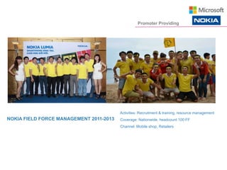 NOKIA FIELD FORCE MANAGEMENT 2011-2013
Activities: Recruitment & training, resource management
Coverage: Nationwide, headcount 100 FF
Channel: Mobile shop, Retailers
Promoter Providing
 