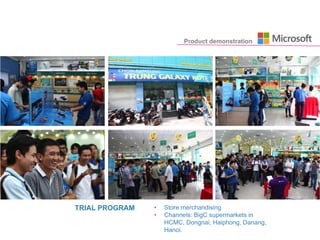 • Store merchandising
• Channels: BigC supermarkets in
HCMC, Dongnai, Haiphong, Danang,
Hanoi.
Product demonstration
TRIAL PROGRAM
 