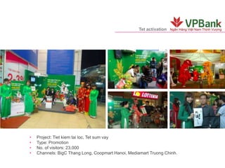 Tet activation
• Project: Tiet kiem tai loc, Tet sum vay
• Type: Promotion
• No. of visitors: 23,000
• Channels: BigC Thang Long, Coopmart Hanoi, Mediamart Truong Chinh.
 