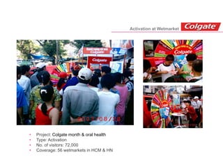 • Project: Colgate month & oral health
• Type: Activation
• No. of visitors: 72,000
• Coverage: 56 wetmarkets in HCM & HN
Activation at Wetmarket
 