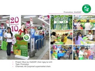 Promotion, VietGAP
• Project: Mua rau VietGAP, nhan ngay tui xinh
• Type: Promotion
• Channels: All Coopmart supermarket chain.
 