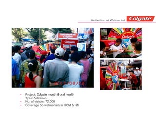 • Project: Colgate month & oral health
• Type: Activation
• No. of visitors: 72,000
• Coverage: 56 wetmarkets in HCM & HN
Activation at Wetmarket
 
