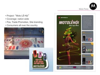 • Project: “Moto Lễ Hội”
• Coverage: nation wide
• Pos, Trade Promotion, Site branding
• Consumers all over the country
Moto Party
 