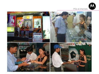 • Project: “PGs at channel”, from 2005…
• Coverage: HCMC, HN
• Product demo, Support Sales & Promotion, Site
branding
• Channels: Mobile shops
PGs at channels
 