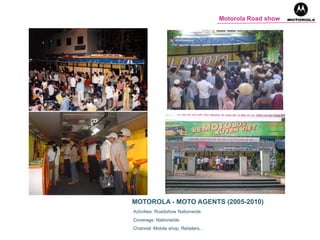 MOTOROLA - MOTO AGENTS (2005-2010)
Activities: Roadshow Nationwide
Coverage: Nationwide
Channel: Mobile shop, Retailers…
Motorola Road show
 