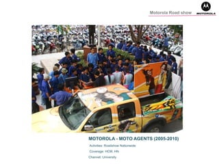 MOTOROLA - MOTO AGENTS (2005-2010)
Activities: Roadshow Nationwide
Coverage: HCM, HN
Channel: University
Motorola Road show
 