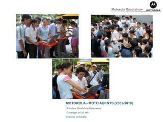 MOTOROLA - MOTO AGENTS (2005-2010)
Activities: Roadshow Nationwide
Coverage: HCM, HN
Channel: University
Motorola Road show
 