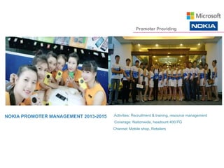 NOKIA PROMOTER MANAGEMENT 2013-2015 Activities: Recruitment & training, resource management
Coverage: Nationwide, headount 400 PG
Channel: Mobile shop, Retailers
Promoter Providing
 