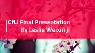 CfLI Final Presentation
By Leslie Weixin jI
 