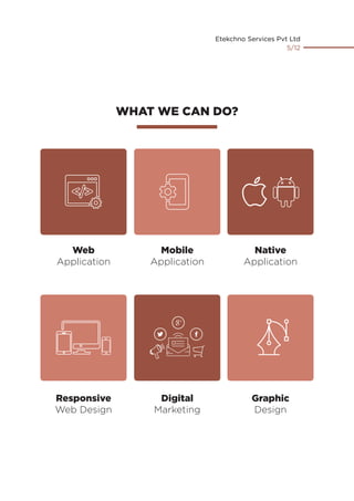 WHAT WE CAN DO?
Web
Application
Mobile
Application
Native
Application
Responsive
Web Design
Digital
Marketing
Graphic
Design
Etekchno Services Pvt Ltd
5/12
 