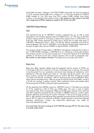 Market Outlook | India Research


                At the CMP, the stock is trading at 1.2x FY2013 P/ABV. Historically, the stock has traded at
                1.2–2.2x one-year forward ABV with a median of 1.7x. We have assigned an FY2013E
                P/ABV multiple of 1.4x, 20% lower than PFC’s median P/ABV multiple since listing,
                to factor in any potential asset quality concerns. We reiterate our Buy rating on the stock
                with a target price of `254, implying an upside of 20.1% from the CMP.



                1QFY2012 Result Review

                TCS

                TCS reported strong set of 1QFY2012 numbers, outperforming our as well as street
                expectations. The company reported revenue of US$2,412mn, up 7.5% qoq, on the back
                of robust volume growth of 7.4% qoq. In rupee terms, revenue came in at `10,797cr, up
                6.3% qoq. EBIT margin declined by 214bp qoq to 26.2% due to wage hikes given in
                1QFY2012, effective from April 1, 2011 (12–14% for offshore employees and 2–4% for
                onsite employees). PAT came in at `2,380cr, almost flat qoq despite margin headwinds on
                the back of higher other income of `289cr as against `224cr in 4QFY2012.

                The company closed 10 large deals in 1QFY2012. Management indicated that it plans to
                hire 17,000–20,000 employees in 2QFY2012 as it is witnessing a strong deal pipeline.
                The company remains our top pick amongst tier-I IT companies because of its diversified
                portfolio on all fronts service wise, industry exposure wise as well as geography wise.
                We maintain our Buy rating on the stock. The target price is currently under review.



                Bajaj Auto

                Bajaj Auto (BAL) reported slightly lower-than-expected top-line growth of 22.8% yoy
                (13.7% qoq) to `4,777cr, driven by 17.7% yoy (15.3% qoq) jump in volumes. The variance
                in top-line growth from our expectation was due to lower average net realisations, which
                declined by 1.8% qoq despite price hikes of ~2% taken during the quarter. On a yoy
                basis, however, average net realisations grew by 4.3% to `41,973. Among the product
                mix, Pulsar and Discover contributed ~65% of motorcycle sales during 1QFY2012. BAL’s
                export revenue recorded strong ~40% yoy growth during the quarter to `1,688cr, owing to
                a 31.9% yoy increase in exports volumes. Other operating income also posted robust
                24.6% yoy growth to `190cr, aiding the top-line performance.

                On the operating front, EBITDA margin for 1QFY2012 came in 71bp below our estimate
                at 19.1%, registering a fall of 91bp yoy (145bp qoq). This was a result of higher
                raw-material costs, which increased by 150bp yoy (210bp qoq). However, lower staff cost
                and other expenditure restricted further contraction in EBITDA margin to a certain extent.
                Overall, operating profit during the quarter witnessed 17.2% yoy (5.7% qoq) growth to
                `911cr. BAL reported marginally lower-than-expected net profit growth of 20.5% yoy (5.2%
                qoq) to `711cr against our estimate of `734cr, largely because of lower-than-expected
                operating performance. Further, the bottom-line performance was aided by
                lower-than-expected tax outgo.

                At current levels, the stock is trading at 12.9x FY2013E earnings of `110. The stock rating
                is currently under review.




July 15, 2011                                                                                             3
 
