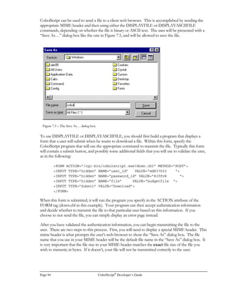CobolScript®
Developer’s Guide Page 73
FTPGET USING `order.dat`.
DISPLAY `FTPGET TCPIP-RETURN-CODES: `  TCPIP-RETURN-CODES.
FTPPUT USING `order.dat`.
DISPLAY `FTPPUT TCPIP-RETURN-CODES: `  TCPIP-RETURN-CODES.
Using Email Commands
Although you may never have thought of email as a system interfacing tool, this is in fact what it is,
because email allows users to send and receive messages from a local machine to recipients on
destination hosts, regardless of platform. Even if the email message is only textual, and is only meant
to be read by the recipient and not cause any direct system action, the delivery and receipt of the
email constitute a system interface.
A standard email message without attachments is simply a text file, made up of header lines that tell
an email server how to deliver the message, and of the message content.
SMTP is an acronym for Simple Mail Transfer Protocol and POP3 for Post Office Protocol 3; they
are the standard TCP/IP protocols for sending email and receiving email, respectively. CobolScript
uses these protocols in its email commands, which enable the sending and receiving of simple email
messages.
To use CobolScript to build programs that send email messages, you will need access to an SMTP
server. Once you have this, you can use the CobolScript SENDMAIL command to send email.
Here’s an example:
COPY `tcpip.cpy`.
1 to_addresses.
5 `nobody1@ttttt.com`.
5 `Nobody nobody2@ttttt.com`.
5 `nobody3@ttttt.com`.
1 from_address PIC X(n) VALUE `youremail@yourhost.com`.
1 subject PIC X(n) VALUE `mail.cbl test`.
1 message.
5 `This is a test message from mail.cbl.`.
5 FILLER PIC X VALUE LINEFEED.
5 `Sent from me to you.`.
1 smtp_server PIC X(n) VALUE `yoursmptserver.com`.
SENDMAIL USING to_addresses
from_address
subject
message
smtp_server.
DISPLAY `TCPIP-RETURN-CODES: `  TCPIP-RETURN-CODES.
Of course, you would substitute your addresses and message for the above addresses and message.
 