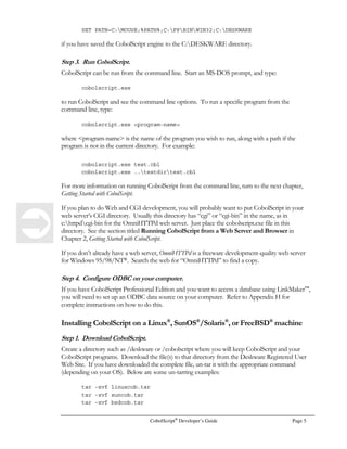Create a directory such as C:DESKWARE or C:COBOLSCRIPT where you will keep
CobolScript and your CobolScript programs. Download the file(s) to that directory from the
Deskware Registered User Web Site. If you have downloaded a zip file (with the extension .zip),
unzip it using WinZip or a similar product. The cobolscript.exe file is the CobolScript interpreter,
and the .cbl files are the sample CobolScript programs. As you have already discovered because you
are reading this, this manual is the file cbmanual.pdf, and requires that you have a free copy of
Adobe Acrobat Reader®, version 4.0 or higher, installed on your computer to read and print it.

 