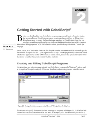 CobolScript can be run from the command line. Start an MS-DOS prompt, and type:
cobolscript.exe
to run CobolScript and see the command line options. To run a specific program from the
command line, type:
cobolscript.exe program-name
where program-name is the name of the program you wish to run, along with a path if the
program is not in the current directory. For example:
cobolscript.exe test.cbl
cobolscript.exe ..testdirtest.cbl
For more information on running CobolScript from the command line, turn to the next chapter,
Getting Started with CobolScript.
If you plan to do Web and CGI development, you will probably want to put CobolScript in your
web server’s CGI directory. Usually this directory has “cgi” or “cgi-bin” in the name, as in
c:httpdcgi-bin for the OmniHTTPd web server. Just place the cobolscript.exe file in this
directory. See the section titled Running CobolScript from a Web Server and Browser in
Chapter 2, Getting Started with CobolScript.
If you don’t already have a web server, OmniHTTPd is a freeware development-quality web server
for Windows 95/98/NT®. Search the web for “OmniHTTPd” to find a copy.
				 
If you have CobolScript Professional Edition and you want to access a database using LinkMaker™,
you will need to set up an ODBC data source on your computer. Refer to Appendix H for
complete instructions on how to do this.
Installing CobolScript on a Linux®
, SunOS®
/Solaris®
, or FreeBSD®
machine
	
 