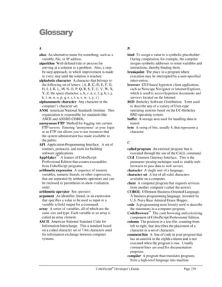 Page 226 CobolScript®
Developer’s Guide
Embedded SQL Quick Reference
The following reference provides basic syntax descriptions and examples of embedded SQL
statements. Refer to your database or database driver’s documentation for a more detailed
explanation of these statements, and to determine the full range of SQL statements that are available
to you for your specific data source.
ALTER TABLE
Command: ALTER TABLE
Syntax: ALTER TABLE table-name ADD
column1 sql-data-definition
Description: Changes some component of a database table.
Example Usage: EXEC SQL
alter table customer add
balance decimal(6,2)
END-EXEC.
CLOSE
Command: CLOSE
Syntax: CLOSE cursor-name
Description: Closes a cursor defined by a DECLARE command.
Example Usage: EXEC SQL
close cust_cursor
END-EXEC.
COMMIT
Command: COMMIT
Syntax: COMMIT
Description: Commits the most recent changes to a database.
Example Usage: EXEC SQL
commit
END-EXEC.
CREATE INDEX
Command: CREATE INDEX
Syntax: CREATE INDEX index-name ON table-name (column1,…columnX)
Description: Creates an index for a database table.
Example Usage: EXEC SQL
create index cust_index on customer (firstname)
END-EXEC.
 