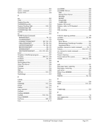 Page 240 CobolScript®
Developer’s Guide
Error Number: 0138
Error Message: Invalid target variable in READ statement: 
Description: You have attempted to read a record from a file and move it into a variable that is either
invalid or does not exist. Check to make sure that this variable has been properly defined
prior to this statement.
Error Number: 0139
Error Message: End of file reached. Use AT END clause in READ statement to trap this error. File is: 
Description: You have READ from a file and have encountered the end of the file. Avoid this error by
placing an AT END MOVE literal|var TO var clause at the end of the READ
statement. This will trap this error and set a variable to indicate the end of file has been
reached. See the Language Reference for a full description of the READ statement.
Error Number: 0140
Error Message: Incorrect CobolScript syntax following AT END clause in READ statement.
Description: A complete and valid CobolScript statement must follow the AT END clause in a READ
statement.
Error Number: 0141
Error Message: Missing imperative following AT END clause in READ statement.
Description: The AT END clause in this READ statement is missing an imperative statement after it. A
complete and valid CobolScript statement must follow the AT END clause.
Error Number: 0142
Error Message: You are attempting to read data that contains a decimal into a variable with an implied
decimal format. 
Description: This error occurs when you are trying to read a field of data that contains a explicit decimal
into a variable that has an implied decimal (“V”) format. If your numeric data for this field
in the record contains a decimal, you should use a decimal format for the variable that is
to receive this data. This error can also occur when you are moving a group level data
item to another group level data item and there is a mismatch of implied decimal and
explicit decimal variables.
Error Number: 0143
Error Message: The file you are attempting to write to has not been described in an FD statement: 
Description: You must describe all files used by a program in that program’s FD (File Description);
check for an appropriate FD entry for the named file, and create it if it does not exist. The
FD describes the filename and its record size to CobolScript which must be done before
any I/O operations can take place on the file.
Error Number: 0144-0150
Error Message: { Write | Rewrite | POSITION statement } error. Possible directory/file permission
problem, disk space problem, or file has not been opened: 
Description: An error occurred while attempting to write to or position a file. The file may not have
been opened with the OPEN statement, the permissions in the directory where the file
exists may not be properly set to permit writing, or the disk may be full.
 