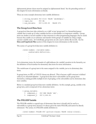 Page 18 CobolScript®
Developer’s Guide
from and writes data to a file named DATA.TXT. The file DATA.TXT must then permit both
reading and writing by any user, in order for the program to run successfully. In this case, typing
chmod 666 DATA.TXT
at the Unix command prompt will change DATA.TXT appropriately.
3. Make certain CGI scripting is turned on and permitted by your web server software; this is
necessary for CobolScript applications to run correctly. Consult your web server documentation
for information on how to enable CGI scripting if it is not already enabled.
4. After you have placed CobolScript and your CobolScript programs in your cgi-bin directory, you
can execute the programs on the server with your browser by placing a “?” between the
cobolscript.exe and the program’s filename in the browser URL. Figure 2.8 illustrates the
execution of a sample timesheet program initiated from a Netscape® browser, but running on a
FreeBSD® server with Apache web server software; note the address in the Location: (URL)
box, that runs the program uts.cbl in the cgi-bin directory with the syntax
“cobolscript.exe?uts.cbl”.
To generalize, any CobolScript program that has been placed, along with the CobolScript executable,
in the appropriate directory on your web server’s computer can be executed by using a URL of the
following form:
Figure 2.8 – CobolScript Web Application (Timesheet Program) Example
 