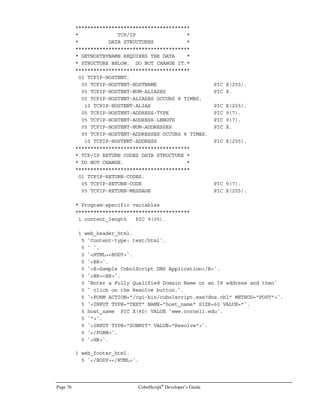 Static selects are table queries that don’t require any external parameters. It is just the SQL statement
that remains static in a static query; the query results can change, even if the database remains
unchanged between queries. This is because time constraints can be included in a static query, as in
the following SQL statement:
SELECT customer_name
FROM customer_table
WHERE last_updated_datetime  (NOW – 1)
Assuming that the database is capable of converting the expression ‘NOW – 1’ into the datetime
equivalent of 24 hours prior to now, there is no need for this query to incorporate external inputs. A
Unix shell script that directs the output of this static query to a text file would look something like
the script below:
#!/bin/ksh
sqllogin ‘userid/passwd’ EOF queryresult.dat
SET HEADING OFF
SET ECHO OFF
SET BREAK OFF
WHENEVER SQLERROR pkg_output.screen_write(‘Database error’|SQLERROR)
SELECT customer_name
FROM customer_table
WHERE last_updated_datetime  (NOW – 1)
EOF
Two different approaches can be used to gather the result set from a static query inside a
CobolScript program:
• The first approach is to run the query script in batch mode (on a daily basis, for instance)
outside of the CobolScript program. Then, the CobolScript program only needs to open the
data file and process the data. This approach puts the least strain on the database and on
your system, and returns a query result in the quickest time. The drawback to this method is
that the data is not current at the time the CobolScript program is executed.
• Alternatively, you can call the shell script from within a CobolScript program using the
CALL statement, and then open and read the resulting data from the shell script’s output file
using normal file processing methods. Here’s some code that does this, along with a minor
bit of code that takes advantage of the error trapping included in the above shell script.
 