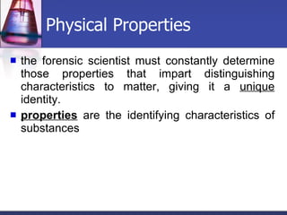 Physical Properties the forensic scientist must constantly determine those properties that impart distinguishing characteristics to matter, giving it a  unique  identity. properties  are the identifying characteristics of substances 